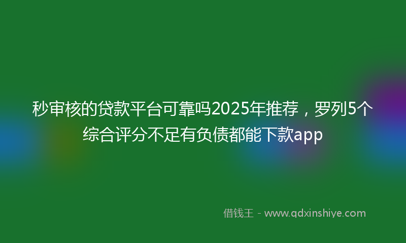 秒审核的贷款平台可靠吗2025年推荐，罗列5个综合评分不足有负债都能下款app
