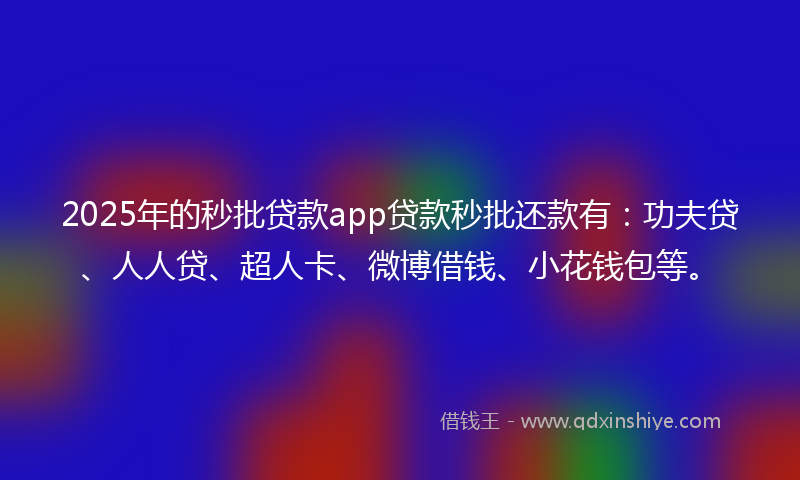 2025年的秒批贷款app贷款秒批还款有：功夫贷、人人贷、超人卡、微博借钱、小花钱包等。