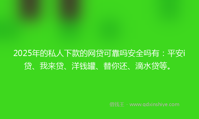 2025年的私人下款的网贷可靠吗安全吗有：平安i贷、我来贷、洋钱罐、替你还、滴水贷等。
