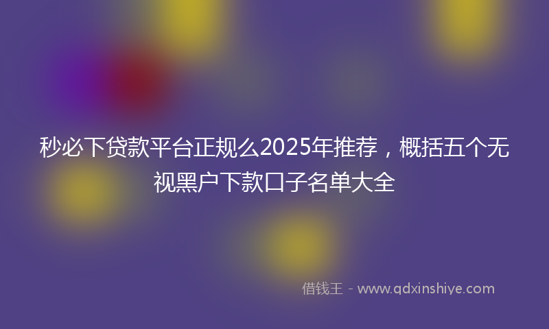 秒必下贷款平台正规么2025年推荐，概括五个无视黑户下款口子名单大全
