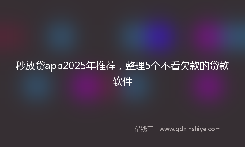 秒放贷app2025年推荐，整理5个不看欠款的贷款软件