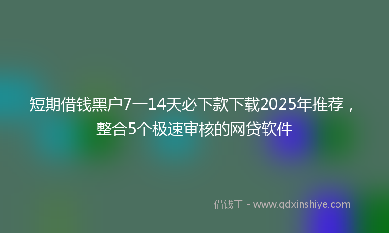 短期借钱黑户7一14天必下款下载2025年推荐，整合5个极速审核的网贷软件