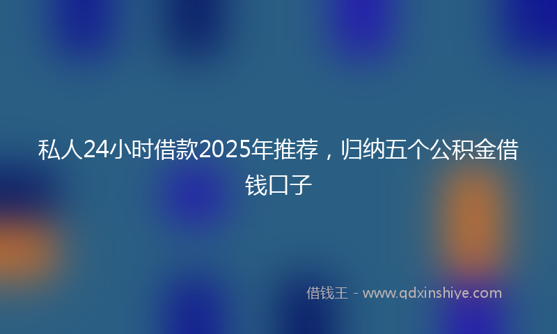 私人24小时借款2025年推荐，归纳五个公积金借钱口子