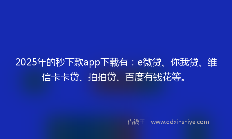 2025年的秒下款app下载有：e微贷、你我贷、维信卡卡贷、拍拍贷、百度有钱花等。