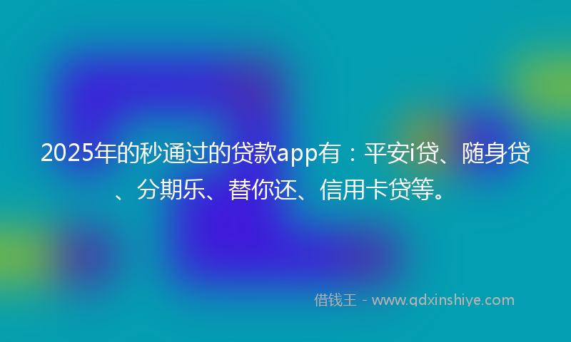 2025年的秒通过的贷款app有：平安i贷、随身贷、分期乐、替你还、信用卡贷等。