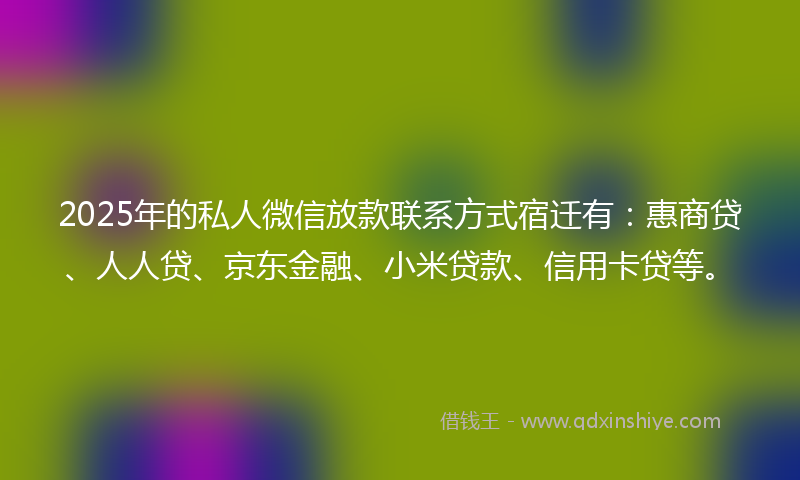 2025年的私人微信放款联系方式宿迁有：惠商贷、人人贷、京东金融、小米贷款、信用卡贷等。