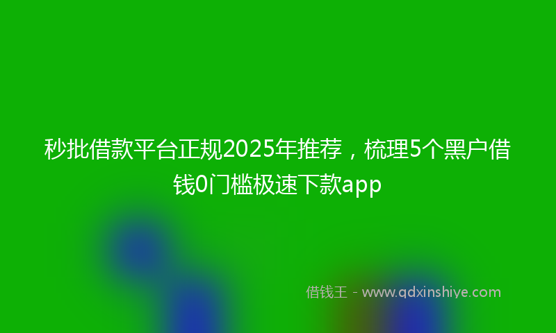 秒批借款平台正规2025年推荐，梳理5个黑户借钱0门槛极速下款app