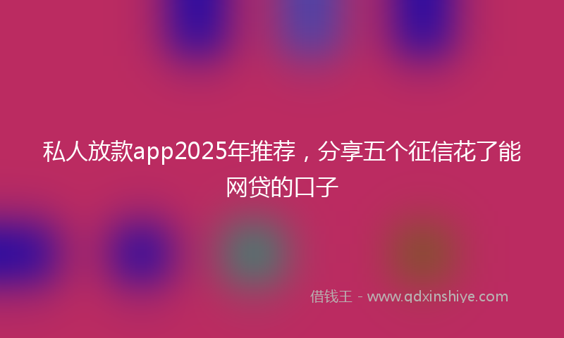 私人放款app2025年推荐，分享五个征信花了能网贷的口子