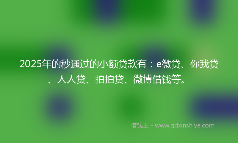 2025年的秒通过的小额贷款有：e微贷、你我贷、人人贷、拍拍贷、微博借钱等。