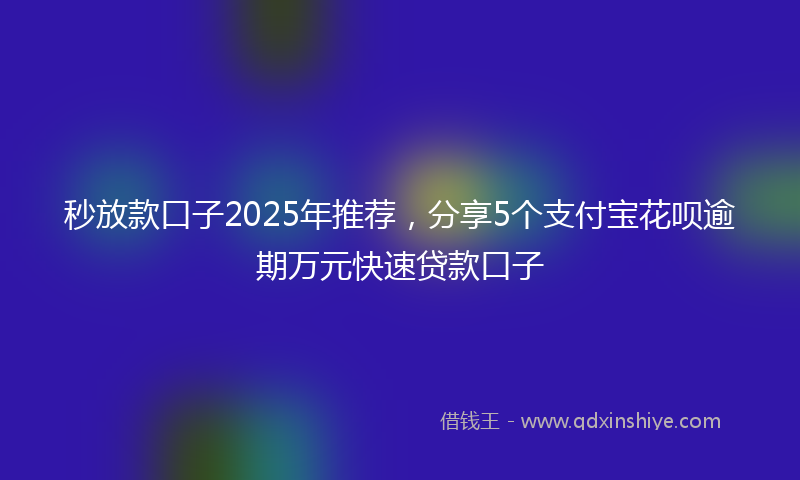 秒放款口子2025年推荐，分享5个支付宝花呗逾期万元快速贷款口子
