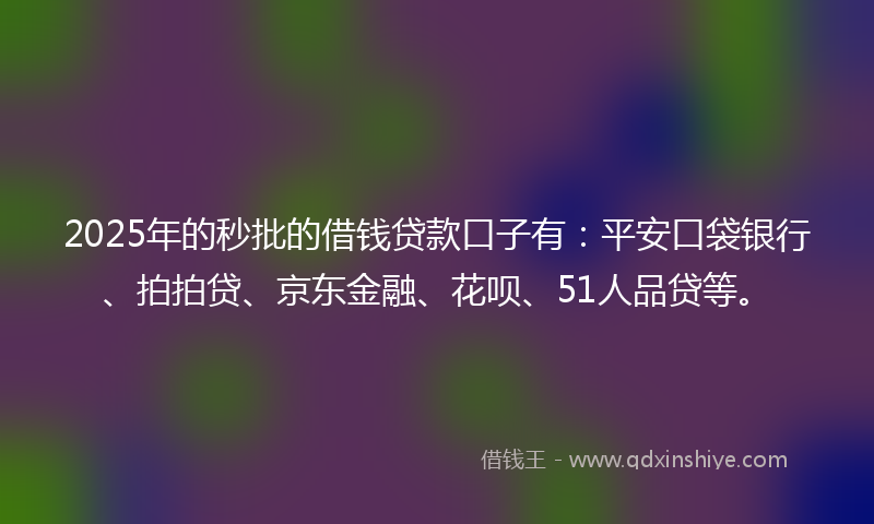 2025年的秒批的借钱贷款口子有：平安口袋银行、拍拍贷、京东金融、花呗、51人品贷等。
