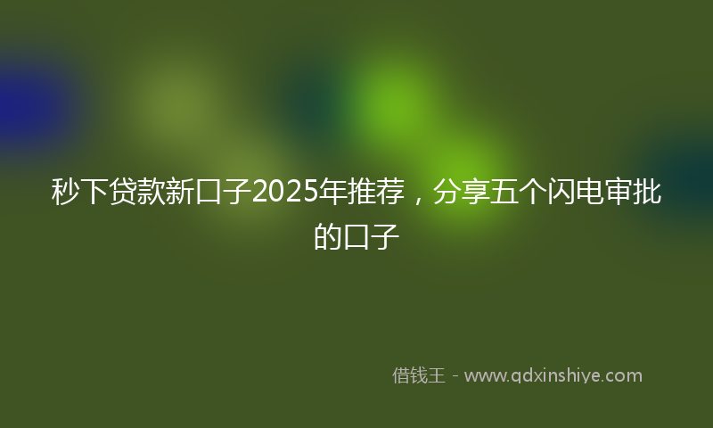 秒下贷款新口子2025年推荐，分享五个闪电审批的口子
