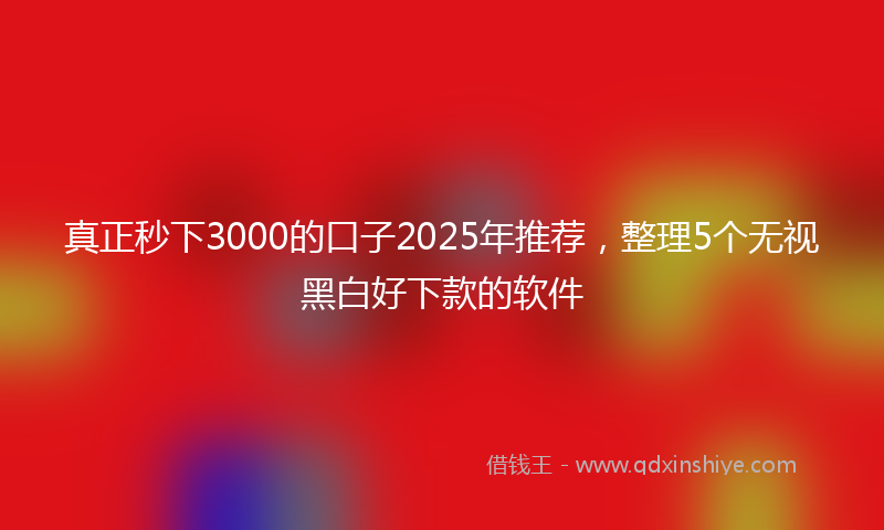 真正秒下3000的口子2025年推荐，整理5个无视黑白好下款的软件