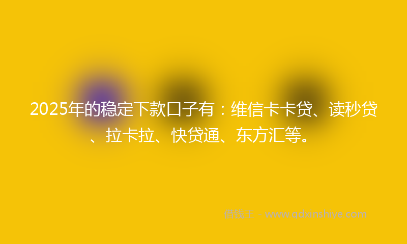 2025年的稳定下款口子有：维信卡卡贷、读秒贷、拉卡拉、快贷通、东方汇等。