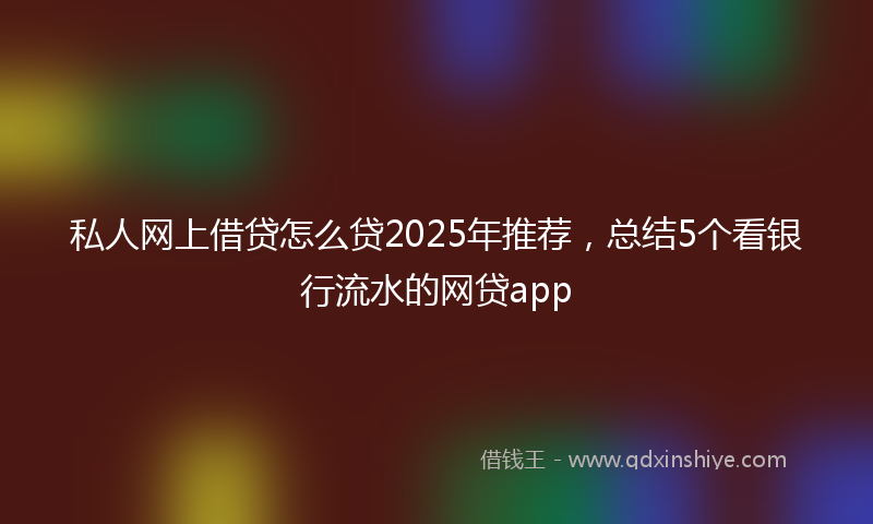 私人网上借贷怎么贷2025年推荐，总结5个看银行流水的网贷app