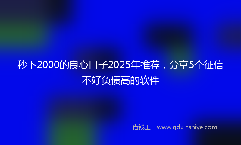 秒下2000的良心口子2025年推荐，分享5个征信不好负债高的软件