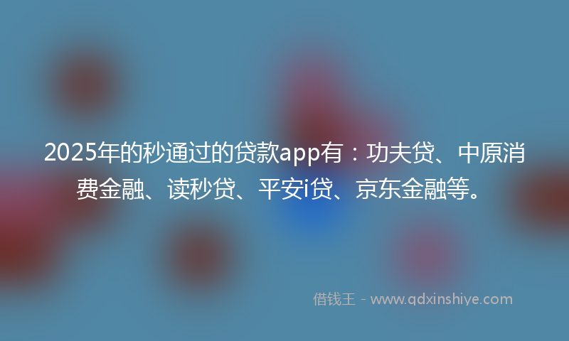 2025年的秒通过的贷款app有：功夫贷、中原消费金融、读秒贷、平安i贷、京东金融等。