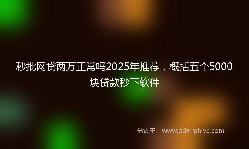 秒批网贷两万正常吗2025年推荐，概括五个5000块贷款秒下软件