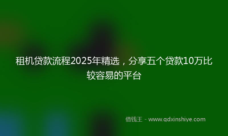 租机贷款流程2025年精选，分享五个贷款10万比较容易的平台
