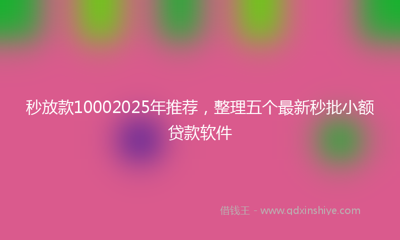 秒放款10002025年推荐，整理五个最新秒批小额贷款软件