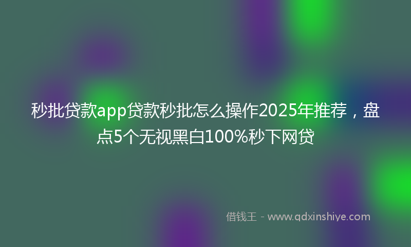秒批贷款app贷款秒批怎么操作2025年推荐，盘点5个无视黑白100%秒下网贷