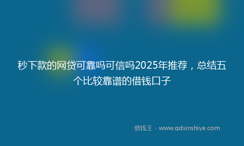 秒下款的网贷可靠吗可信吗2025年推荐，总结五个比较靠谱的借钱口子