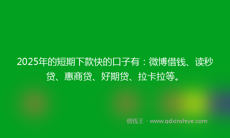 2025年的短期下款快的口子有：微博借钱、读秒贷、惠商贷、好期贷、拉卡拉等。