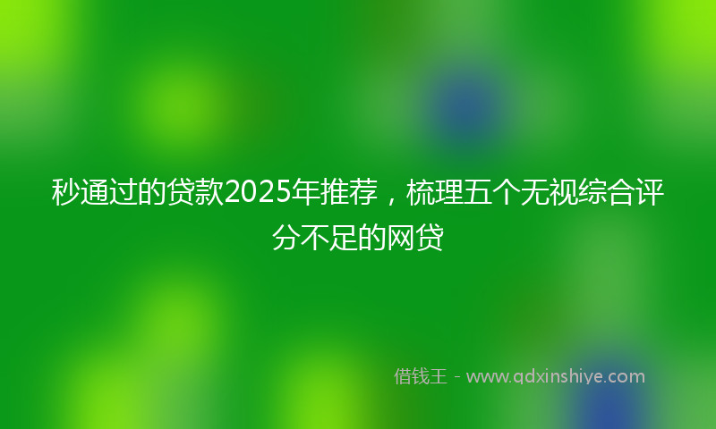 秒通过的贷款2025年推荐，梳理五个无视综合评分不足的网贷