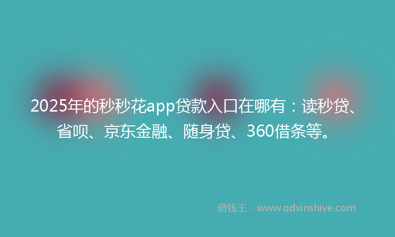 2025年的秒秒花app贷款入口在哪有：读秒贷、省呗、京东金融、随身贷、360借条等。
