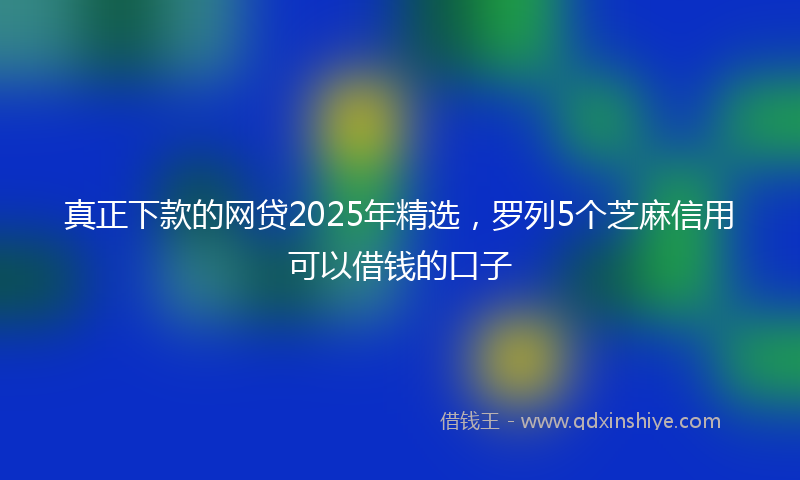 真正下款的网贷2025年精选，罗列5个芝麻信用可以借钱的口子