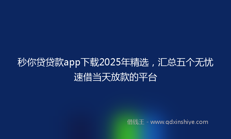 秒你贷贷款app下载2025年精选，汇总五个无忧速借当天放款的平台