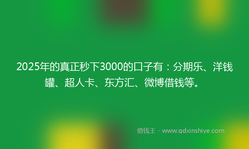 2025年的真正秒下3000的口子有:分期乐、洋钱罐、超人卡、东方汇、微博借钱等。