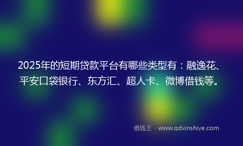 2025年的短期贷款平台有哪些类型有:融逸花、平安口袋银行、东方汇、超人卡、微博借钱等。