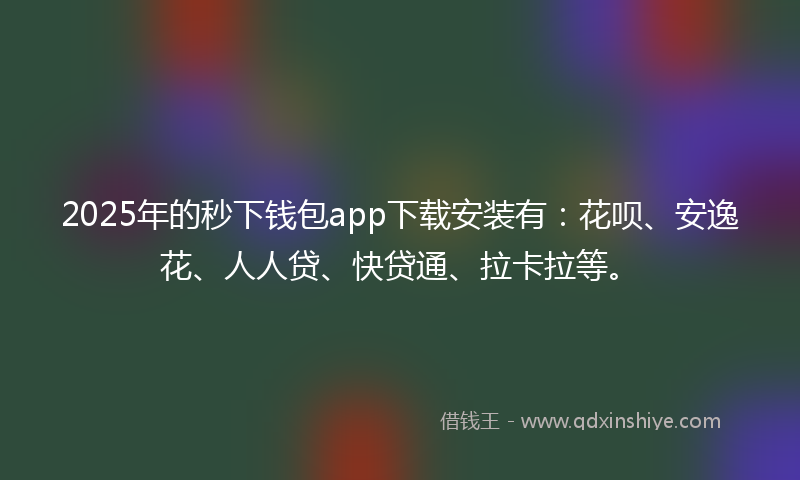 2025年的秒下钱包app下载安装有：花呗、安逸花、人人贷、快贷通、拉卡拉等。