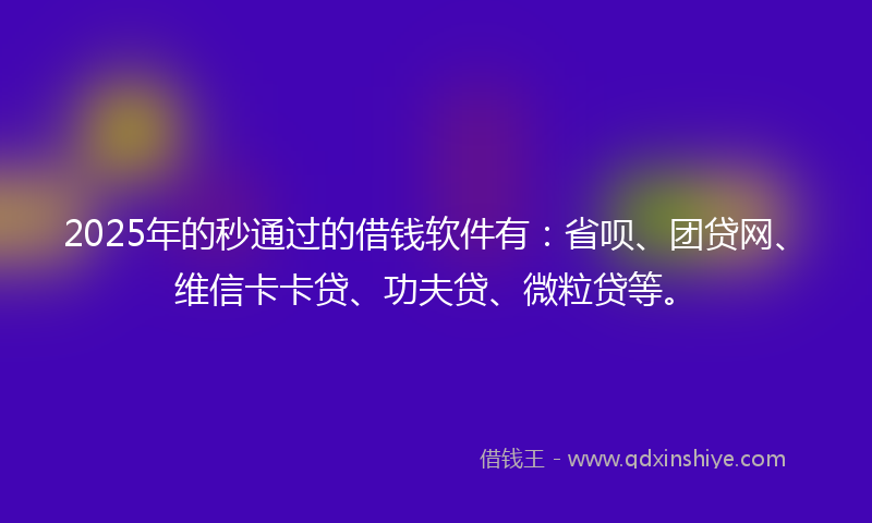 2025年的秒通过的借钱软件有：省呗、团贷网、维信卡卡贷、功夫贷、微粒贷等。