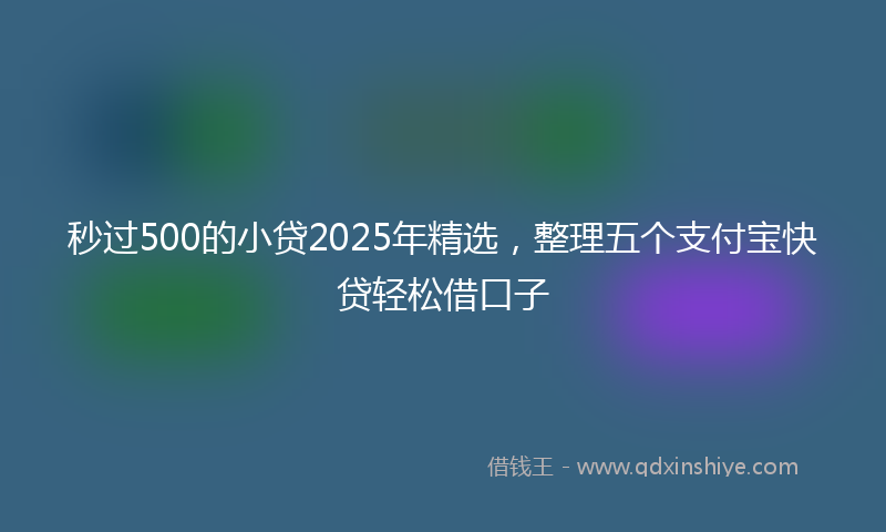 秒过500的小贷2025年精选，整理五个支付宝快贷轻松借口子
