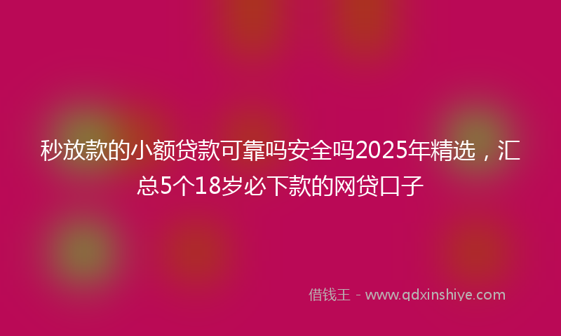 秒放款的小额贷款可靠吗安全吗2025年精选，汇总5个18岁必下款的网贷口子