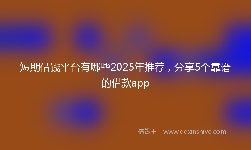 短期借钱平台有哪些2025年推荐，分享5个靠谱的借款app