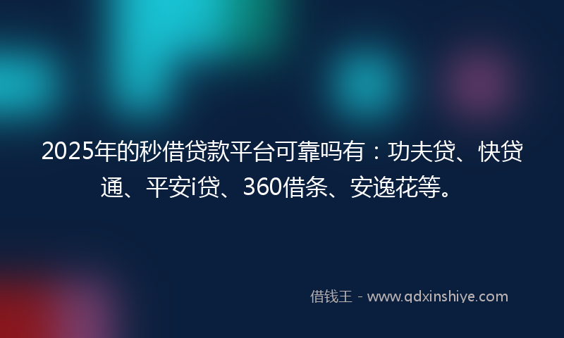 2025年的秒借贷款平台可靠吗有：功夫贷、快贷通、平安i贷、360借条、安逸花等。