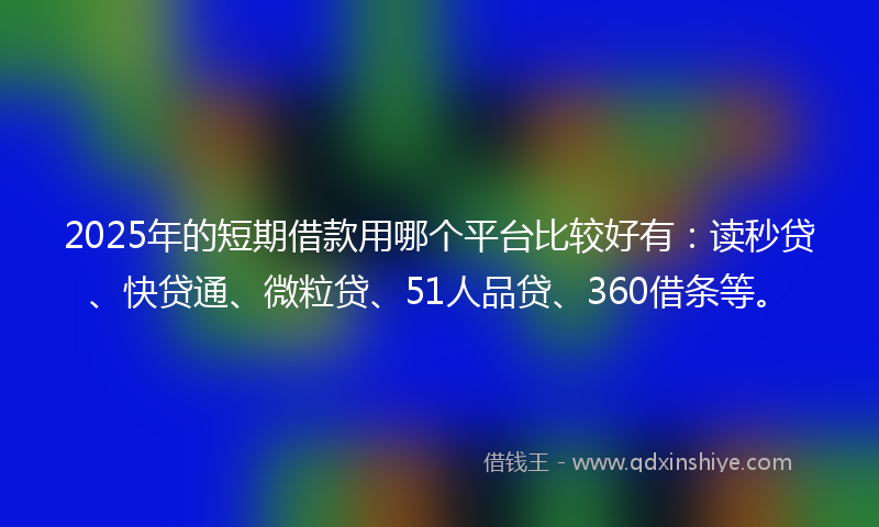 2025年的短期借款用哪个平台比较好有：读秒贷、快贷通、微粒贷、51人品贷、360借条等。