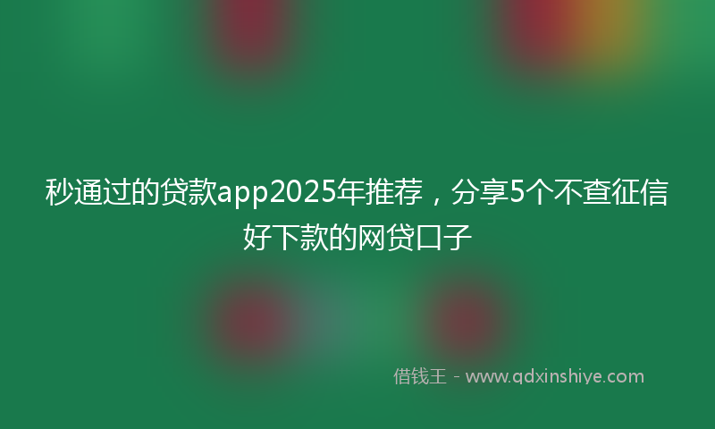 秒通过的贷款app2025年推荐，分享5个不查征信好下款的网贷口子
