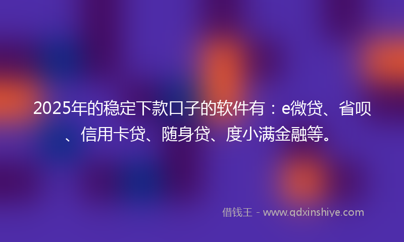 2025年的稳定下款口子的软件有：e微贷、省呗、信用卡贷、随身贷、度小满金融等。