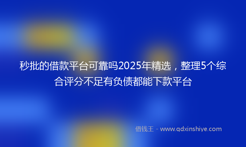 秒批的借款平台可靠吗2025年精选，整理5个综合评分不足有负债都能下款平台
