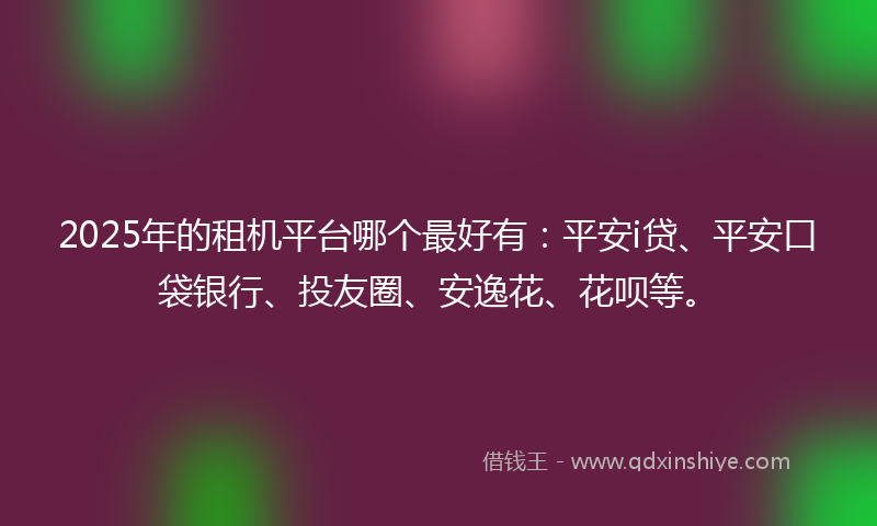 2025年的租机平台哪个最好有：平安i贷、平安口袋银行、投友圈、安逸花、花呗等。