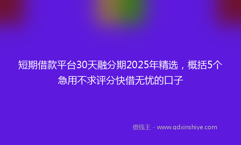 短期借款平台30天融分期2025年精选,概括5个急用不求评分快借无忧的口子