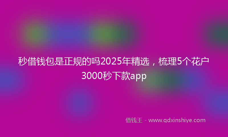秒借钱包是正规的吗2025年精选，梳理5个花户3000秒下款app