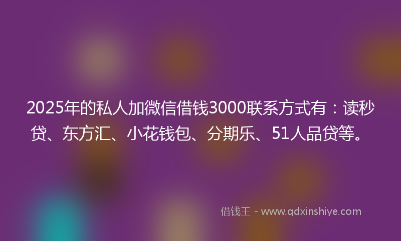 2025年的私人加微信借钱3000联系方式有：读秒贷、东方汇、小花钱包、分期乐、51人品贷等。