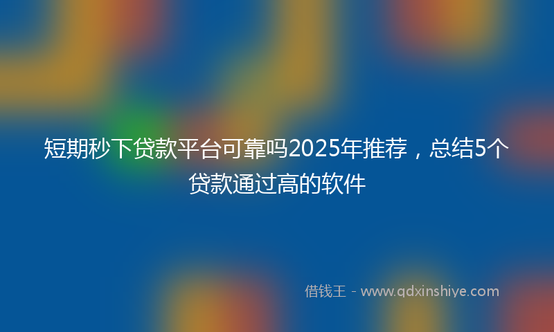 短期秒下贷款平台可靠吗2025年推荐，总结5个贷款通过高的软件