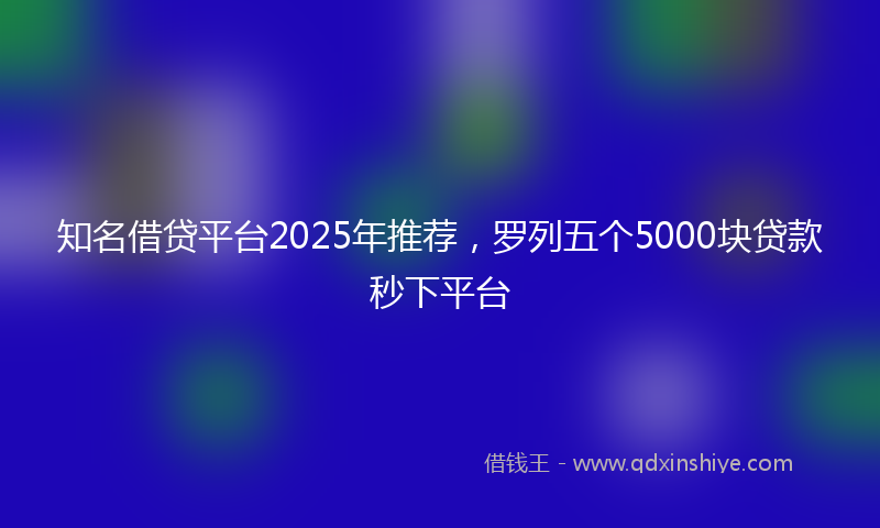 知名借贷平台2025年推荐,罗列五个5000块贷款秒下平台