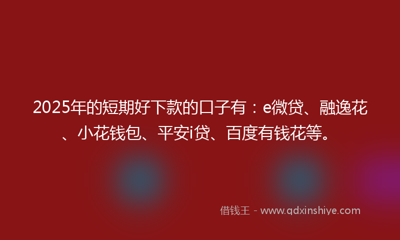 2025年的短期好下款的口子有：e微贷、融逸花、小花钱包、平安i贷、百度有钱花等。